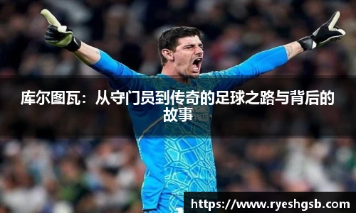 库尔图瓦：从守门员到传奇的足球之路与背后的故事