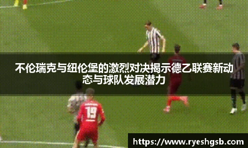 不伦瑞克与纽伦堡的激烈对决揭示德乙联赛新动态与球队发展潜力