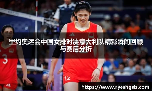 里约奥运会中国女排对决意大利队精彩瞬间回顾与赛后分析