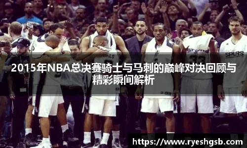 2015年NBA总决赛骑士与马刺的巅峰对决回顾与精彩瞬间解析