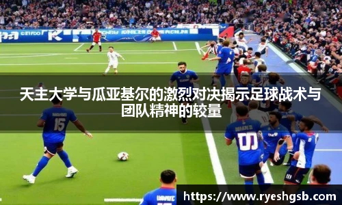 天主大学与瓜亚基尔的激烈对决揭示足球战术与团队精神的较量