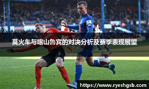 莫火车与喀山鲁宾的对决分析及赛季表现展望