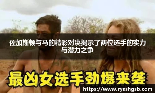 佐加斯顿与马的精彩对决揭示了两位选手的实力与潜力之争