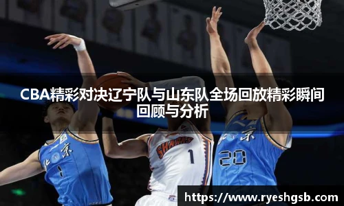 CBA精彩对决辽宁队与山东队全场回放精彩瞬间回顾与分析