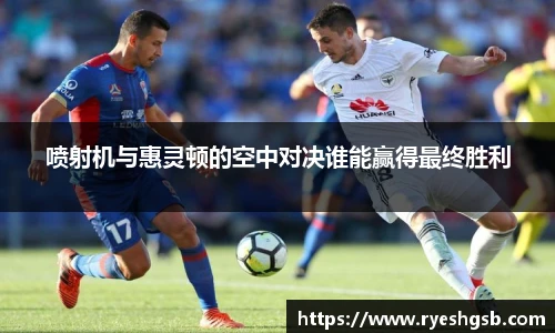 喷射机与惠灵顿的空中对决谁能赢得最终胜利