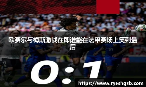 欧赛尔与梅斯激战在即谁能在法甲赛场上笑到最后